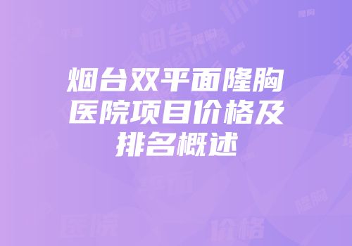 烟台双平面隆胸医院项目价格及排名概述