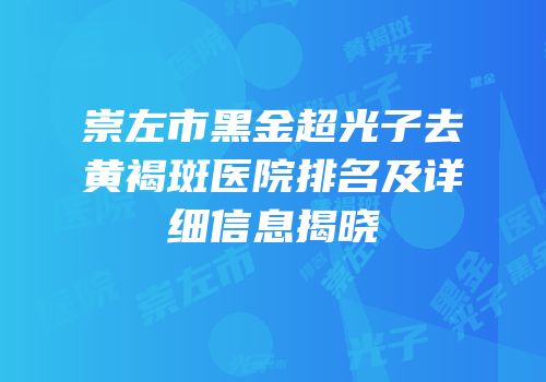 崇左市黑金超光子去黄褐斑医院排名及详细信息揭晓
