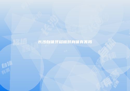长沙自体牙移植对身体有害吗