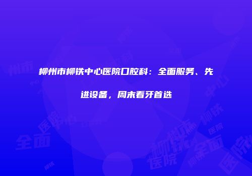 柳州市柳铁中心医院口腔科：全面服务、先进设备，周末看牙首选