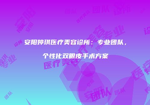 安阳婷琪医疗美容诊所：专业团队，个性化双眼皮手术方案