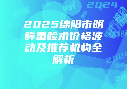 2025绵阳市明眸重睑术价格波动及推荐机构全解析