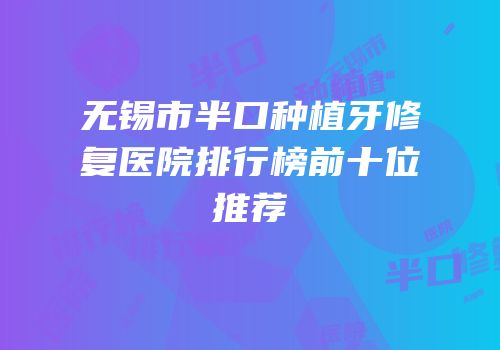 无锡市半口种植牙修复医院排行榜前十位推荐
