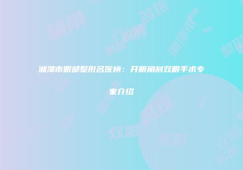 湘潭市眼部整形名医榜：开眼角割双眼手术专家介绍