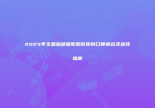 2025年全国脸部吸脂整形医院口碑排名及选择指南