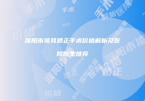 濮阳市猿耳矫正手术价格解析及医院医生推荐