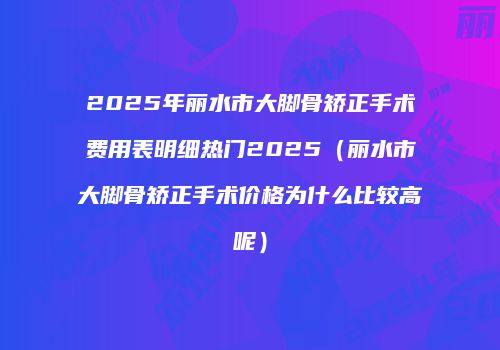 2025年丽水市大脚骨矫正手术费用表明细热门2025（丽水市大脚骨矫正手术价格为什么比较高呢）