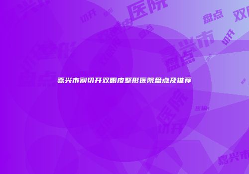 嘉兴市割切开双眼皮整形医院盘点及推荐