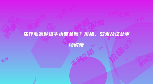 焦作毛发种植手术安全吗？价格、效果及注意事项解析