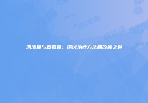 酒渣鼻与草莓鼻：探讨治疗方法和改善之道