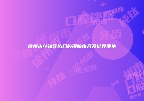 徐州市纯钛牙齿口腔医院排名及推荐医生