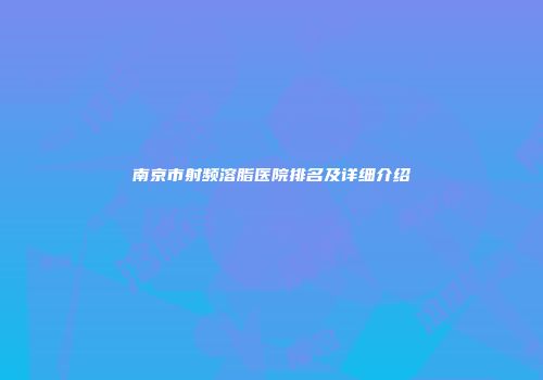 南京市射频溶脂医院排名及详细介绍