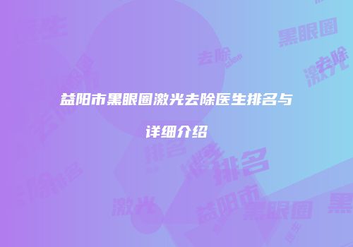 益阳市黑眼圈激光去除医生排名与详细介绍