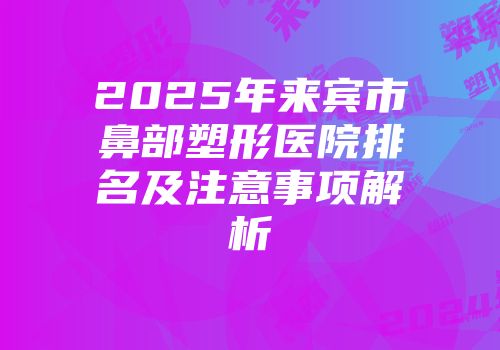 2025年来宾市鼻部塑形医院排名及注意事项解析