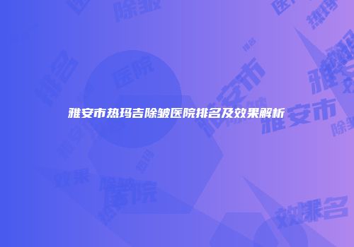 雅安市热玛吉除皱医院排名及效果解析