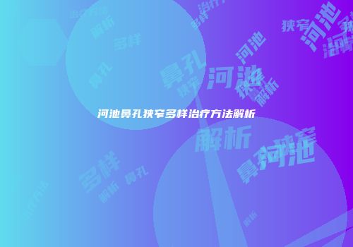 河池鼻孔狭窄多样治疗方法解析