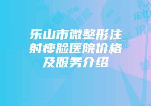 乐山市微整形注射瘦脸医院价格及服务介绍
