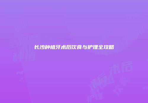 长沙种植牙术后饮食与护理全攻略