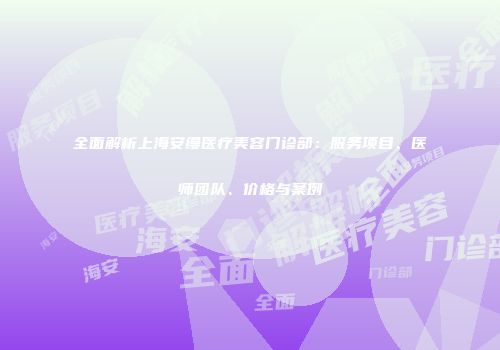 全面解析上海安缦医疗美容门诊部：服务项目、医师团队、价格与案例