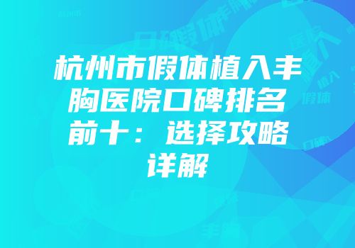 杭州市假体植入丰胸医院口碑排名前十：选择攻略详解