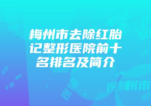 梅州市去除红胎记整形医院前十名排名及简介