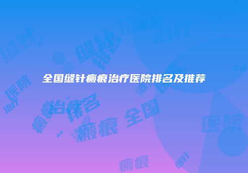 全国缝针瘢痕治疗医院排名及推荐