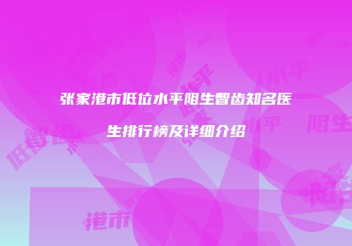 张家港市低位水平阻生智齿知名医生排行榜及详细介绍