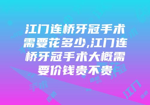 江门连桥牙冠手术需要花多少,江门连桥牙冠手术大概需要价钱贵不贵