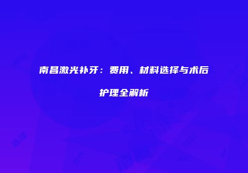 南昌激光补牙：费用、材料选择与术后护理全解析