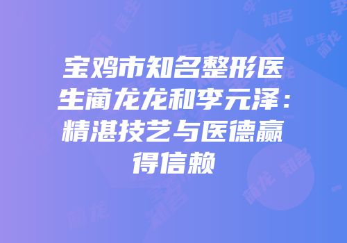 宝鸡市知名整形医生蔺龙龙和李元泽：精湛技艺与医德赢得信赖