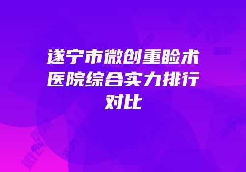 遂宁市微创重睑术医院综合实力排行对比