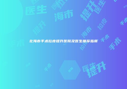 北海市手术拉皮提升医院及医生推荐指南
