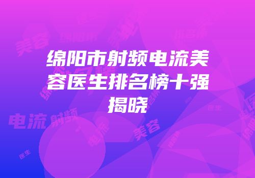 绵阳市射频电流美容医生排名榜十强揭晓
