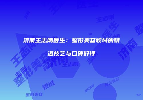 济南王志刚医生：整形美容领域的精湛技艺与口碑好评