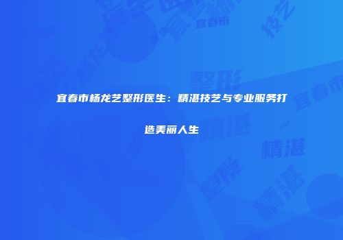 宜春市杨龙艺整形医生：精湛技艺与专业服务打造美丽人生