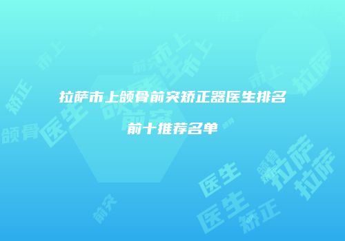 拉萨市上颌骨前突矫正器医生排名前十推荐名单