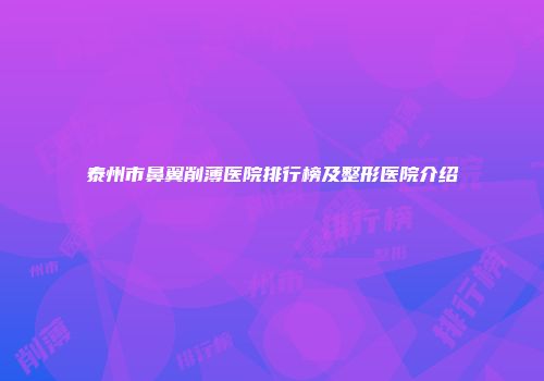 泰州市鼻翼削薄医院排行榜及整形医院介绍