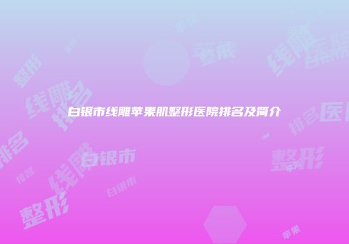 白银市线雕苹果肌整形医院排名及简介