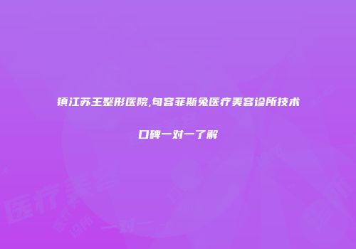 镇江苏王整形医院,句容菲斯兔医疗美容诊所技术口碑一对一了解