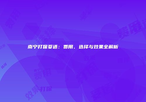 南宁打保妥适：费用、选择与效果全解析