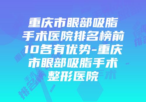 重庆市眼部吸脂手术医院排名榜前10各有优势-重庆市眼部吸脂手术整形医院