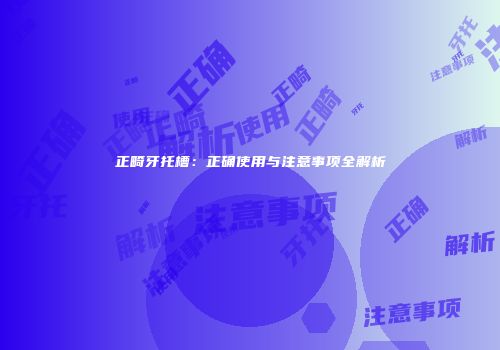 正畸牙托槽：正确使用与注意事项全解析