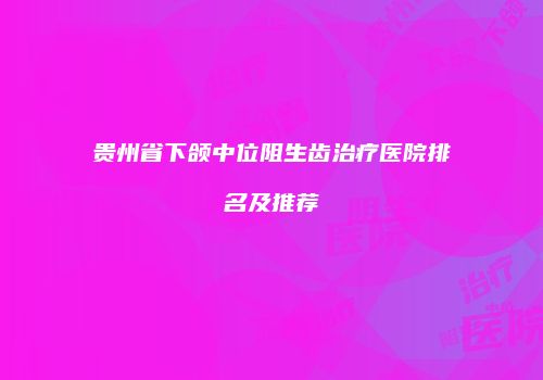 贵州省下颌中位阻生齿治疗医院排名及推荐