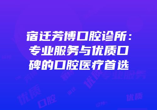 宿迁芳博口腔诊所：专业服务与优质口碑的口腔医疗首选
