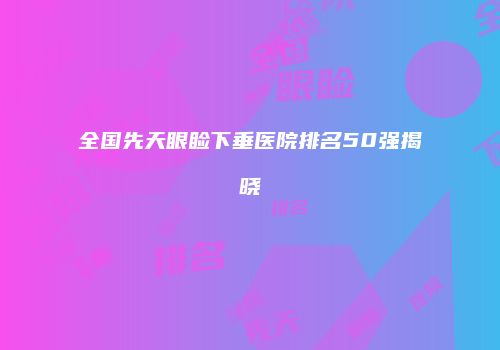全国先天眼睑下垂医院排名50强揭晓