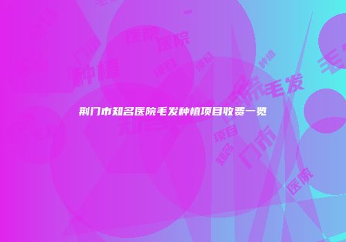 荆门市知名医院毛发种植项目收费一览