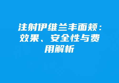 注射伊维兰丰面颊：效果、安全性与费用解析