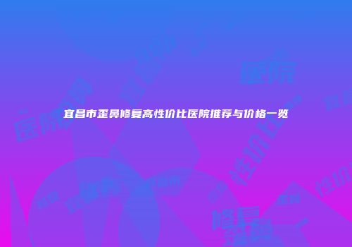 宜昌市歪鼻修复高性价比医院推荐与价格一览