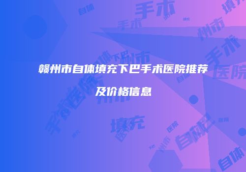 赣州市自体填充下巴手术医院推荐及价格信息