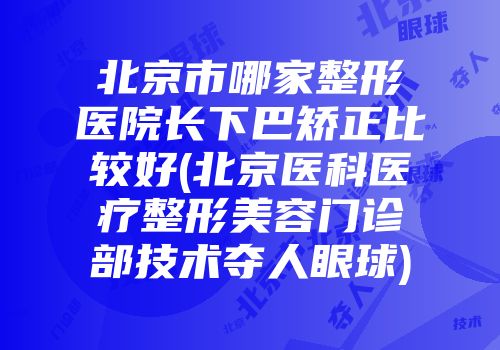 北京市哪家整形医院长下巴矫正比较好(北京医科医疗整形美容门诊部技术夺人眼球)